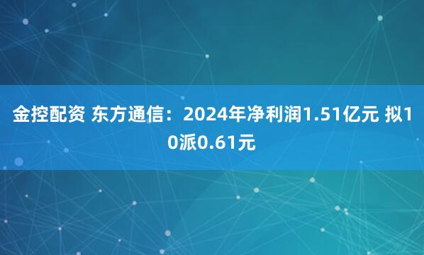 金控配资 东方通信：2024年净利润1.51亿元 拟10派0.61元