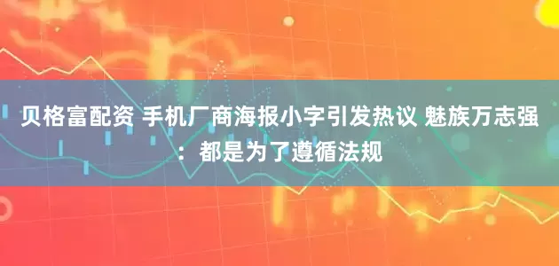 贝格富配资 手机厂商海报小字引发热议 魅族万志强：都是为了遵循法规