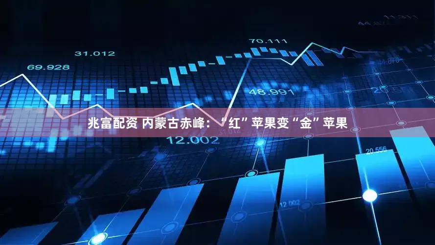 兆富配资 内蒙古赤峰：“红”苹果变“金”苹果