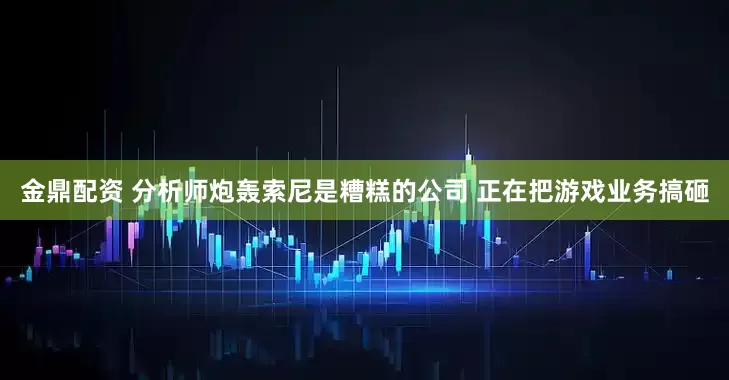 金鼎配资 分析师炮轰索尼是糟糕的公司 正在把游戏业务搞砸