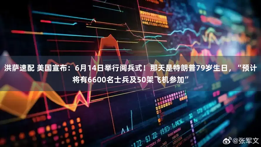 洪萨速配 美国宣布：6月14日举行阅兵式！那天是特朗普79岁生日，“预计将有6600名士兵及50架飞机参加”