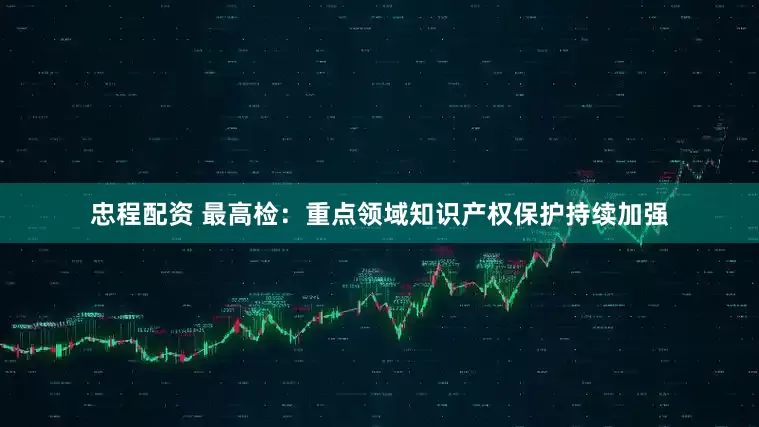 忠程配资 最高检：重点领域知识产权保护持续加强