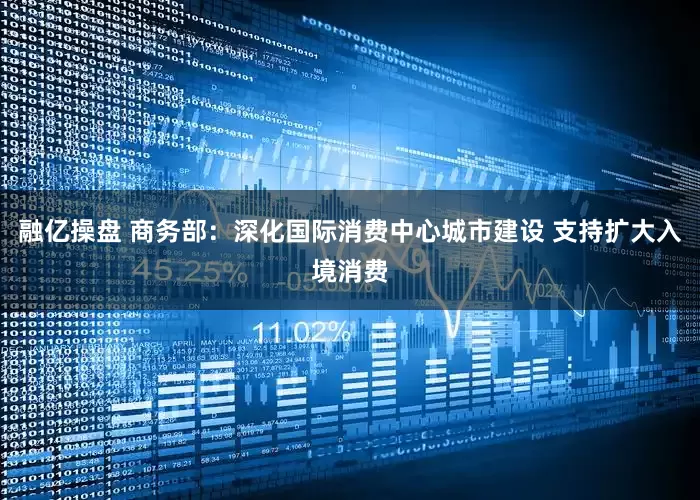 融亿操盘 商务部：深化国际消费中心城市建设 支持扩大入境消费