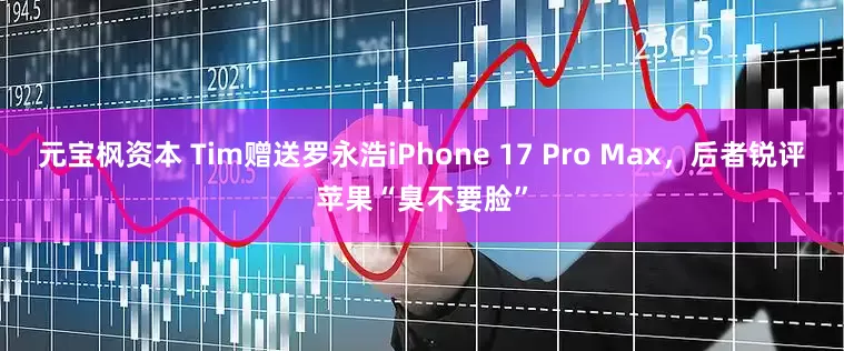 元宝枫资本 Tim赠送罗永浩iPhone 17 Pro Max，后者锐评苹果“臭不要脸”