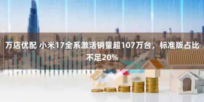 万店优配 小米17全系激活销量超107万台，标准版占比不足20%
