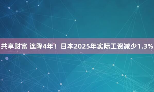 共享财富 连降4年！日本2025年实际工资减少1.3%