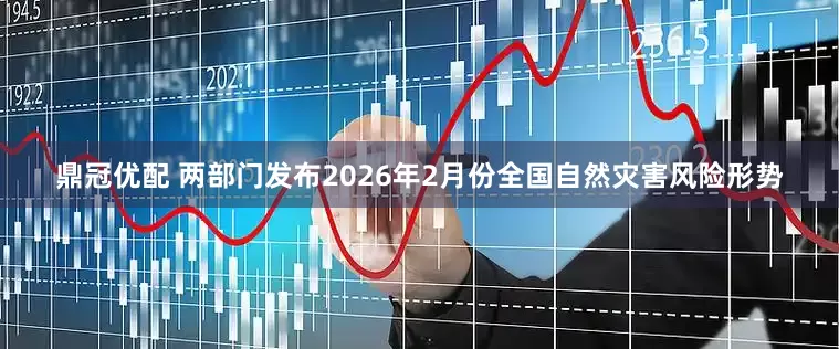 鼎冠优配 两部门发布2026年2月份全国自然灾害风险形势