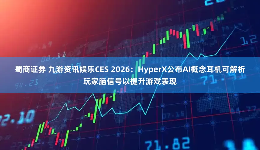 蜀商证券 九游资讯娱乐CES 2026：HyperX公布AI概念耳机可解析玩家脑信号以提升游戏表现