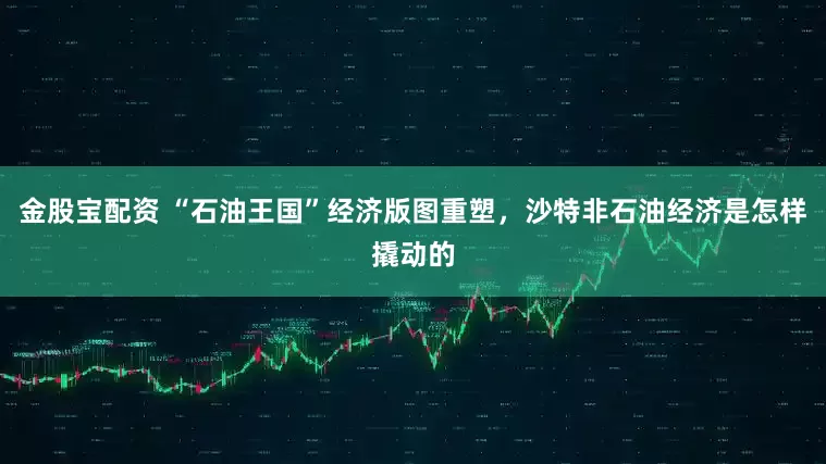 金股宝配资 “石油王国”经济版图重塑，沙特非石油经济是怎样撬动的