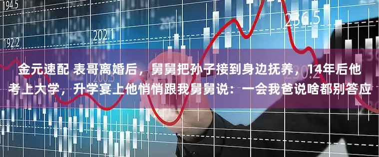 金元速配 表哥离婚后，舅舅把孙子接到身边抚养，14年后他考上大学，升学宴上他悄悄跟我舅舅说：一会我爸说啥都别答应