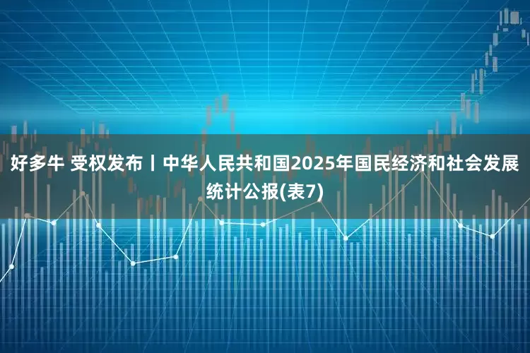 好多牛 受权发布丨中华人民共和国2025年国民经济和社会发展统计公报(表7)