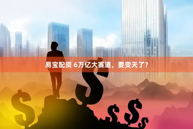 易宝配资 6万亿大赛道，要变天了？
