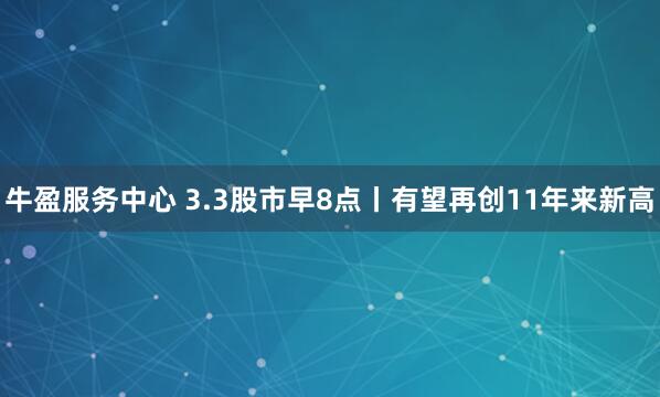 牛盈服务中心 3.3股市早8点丨有望再创11年来新高