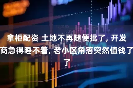 拿柜配资 土地不再随便批了, 开发商急得睡不着, 老小区角落突然值钱了