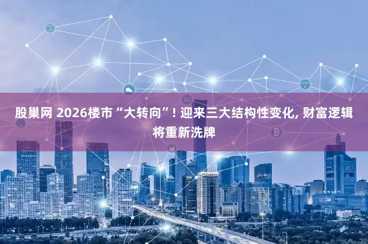 股巢网 2026楼市“大转向”! 迎来三大结构性变化, 财富逻辑将重新洗牌