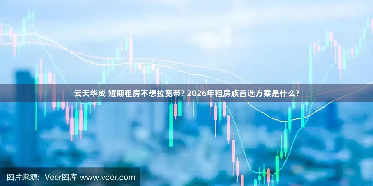 云天华成 短期租房不想拉宽带? 2026年租房族首选方案是什么?