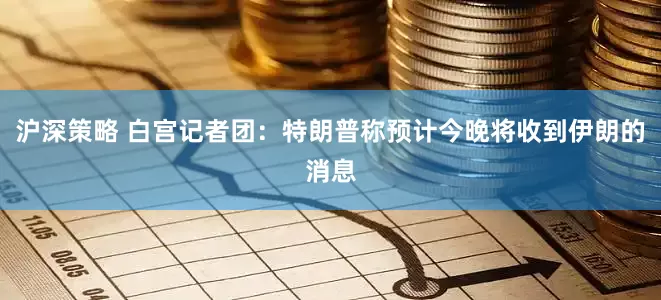 沪深策略 白宫记者团：特朗普称预计今晚将收到伊朗的消息
