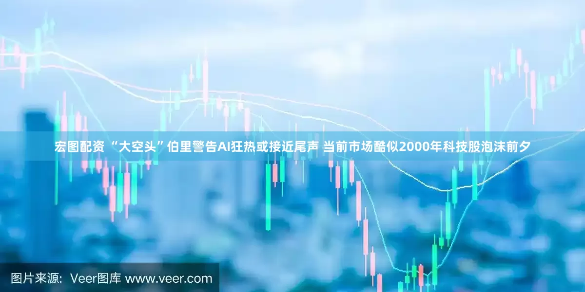 宏图配资 “大空头”伯里警告AI狂热或接近尾声 当前市场酷似2000年科技股泡沫前夕