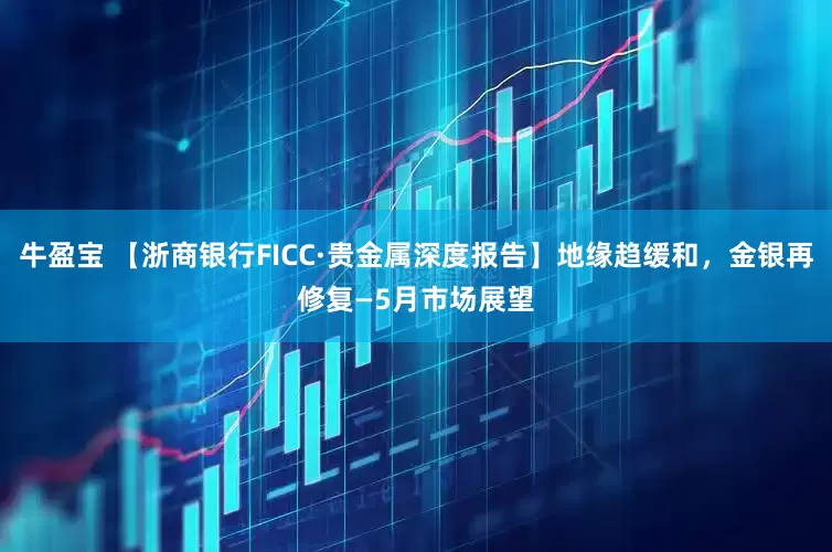 牛盈宝 【浙商银行FICC·贵金属深度报告】地缘趋缓和，金银再修复—5月市场展望