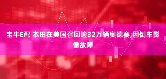 宝牛E配 本田在美国召回逾32万辆奥德赛,因倒车影像故障